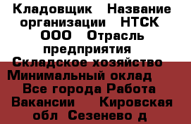 Кладовщик › Название организации ­ НТСК, ООО › Отрасль предприятия ­ Складское хозяйство › Минимальный оклад ­ 1 - Все города Работа » Вакансии   . Кировская обл.,Сезенево д.